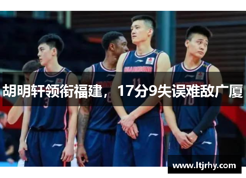 胡明轩领衔福建，17分9失误难敌广厦