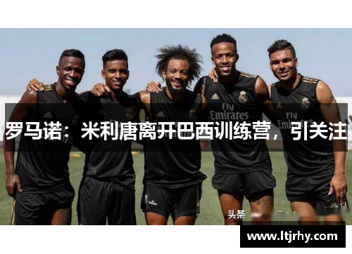 罗马诺：米利唐离开巴西训练营，引关注