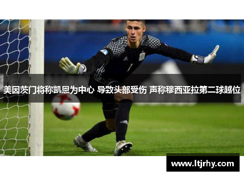 美因茨门将称凯恩为中心 导致头部受伤 声称穆西亚拉第二球越位